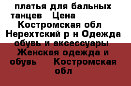 платья для бальных танцев › Цена ­ 500-800 - Костромская обл., Нерехтский р-н Одежда, обувь и аксессуары » Женская одежда и обувь   . Костромская обл.